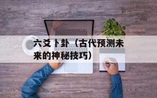 六爻卜卦（古代预测未来的神秘技巧）