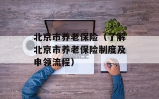 北京市养老保险（了解北京市养老保险制度及申领流程）