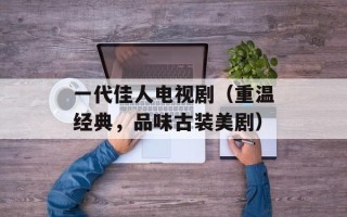 一代佳人电视剧（重温经典，品味古装美剧）