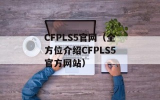 CFPLS5官网（全方位介绍CFPLS5官方网站）