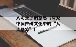 人走茶凉的意思（探究中国传统文化中的“人走茶凉”）