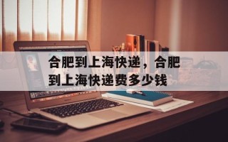 合肥到上海快递，合肥到上海快递费多少钱
