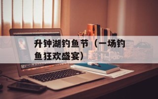 升钟湖钓鱼节（一场钓鱼狂欢盛宴）