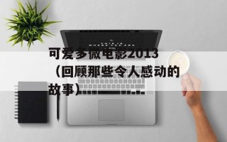 可爱多微电影2013（回顾那些令人感动的故事）