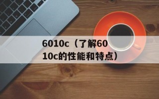 6010c（了解6010c的性能和特点）
