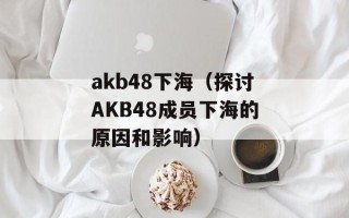 akb48下海（探讨AKB48成员下海的原因和影响）
