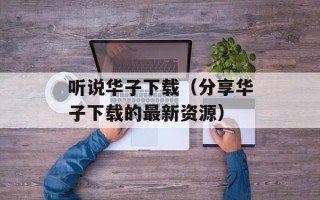 听说华子下载（分享华子下载的最新资源）