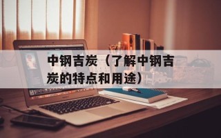 中钢吉炭（了解中钢吉炭的特点和用途）