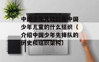 中国少年先锋队是中国少年儿童的什么组织（介绍中国少年先锋队的历史和组织架构）