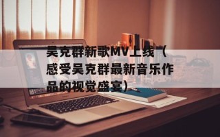 吴克群新歌MV上线（感受吴克群最新音乐作品的视觉盛宴）