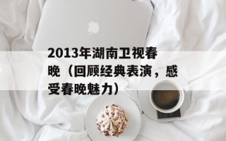 2013年湖南卫视春晚（回顾经典表演，感受春晚魅力）