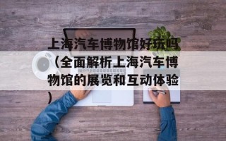 上海汽车博物馆好玩吗（全面解析上海汽车博物馆的展览和互动体验）