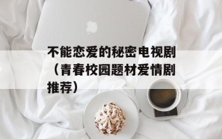 不能恋爱的秘密电视剧（青春校园题材爱情剧推荐）