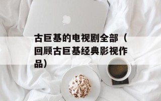 古巨基的电视剧全部（回顾古巨基经典影视作品）