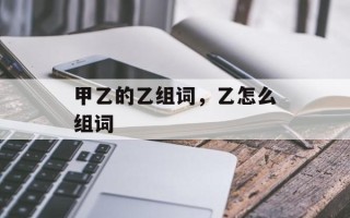 甲乙的乙组词，乙怎么组词