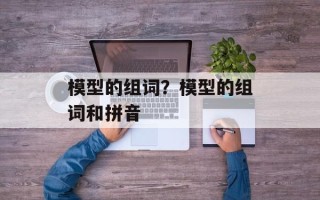 模型的组词？模型的组词和拼音
