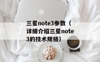 三星note3参数（详细介绍三星note3的技术规格）