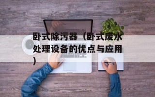 卧式除污器（卧式废水处理设备的优点与应用）