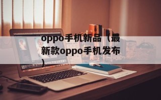oppo手机新品（最新款oppo手机发布）