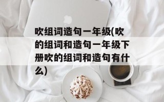 吹组词造句一年级(吹的组词和造句一年级下册吹的组词和造句有什么)