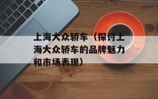 上海大众轿车（探讨上海大众轿车的品牌魅力和市场表现）