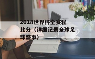 2018世界杯全赛程比分（详细记录全球足球盛事）