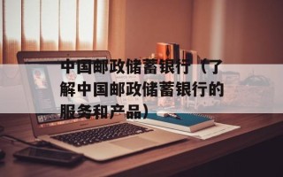 中国邮政储蓄银行（了解中国邮政储蓄银行的服务和产品）