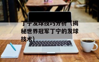 丁宁发球技巧分析（揭秘世界冠军丁宁的发球技术）