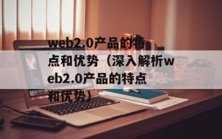 web2.0产品的特点和优势（深入解析web2.0产品的特点和优势）