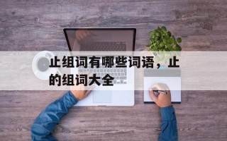 止组词有哪些词语，止的组词大全