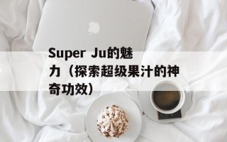 Super Ju的魅力（探索超级果汁的神奇功效）