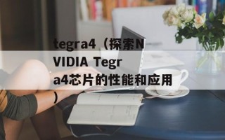 tegra4（探索NVIDIA Tegra4芯片的性能和应用）