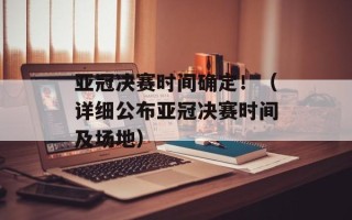亚冠决赛时间确定！（详细公布亚冠决赛时间及场地）