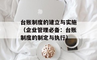台账制度的建立与实施（企业管理必备：台账制度的制定与执行）