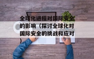 全球化进程对国际安全的影响（探讨全球化对国际安全的挑战和应对）