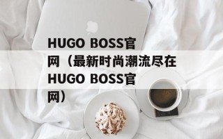 HUGO BOSS官网（最新时尚潮流尽在HUGO BOSS官网）