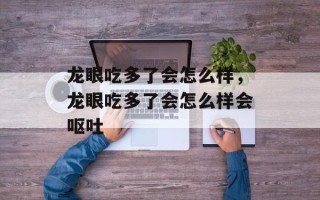 龙眼吃多了会怎么样，龙眼吃多了会怎么样会呕吐