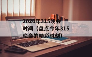 2020年315晚会时间（盘点今年315晚会的精彩时刻）