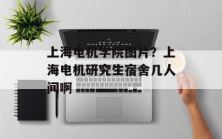 上海电机学院图片？上海电机研究生宿舍几人间啊