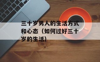 三十岁男人的生活方式和心态（如何过好三十岁的生活）