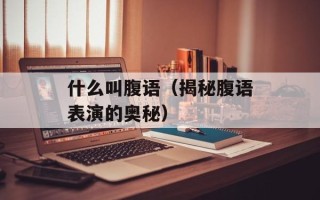 什么叫腹语（揭秘腹语表演的奥秘）