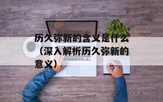 历久弥新的含义是什么（深入解析历久弥新的意义）