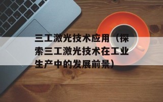三工激光技术应用（探索三工激光技术在工业生产中的发展前景）