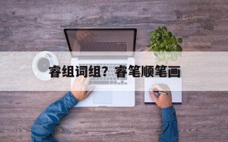 睿组词组？睿笔顺笔画