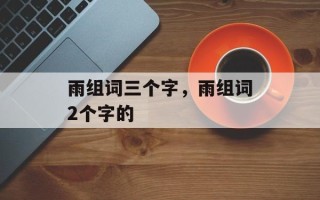 雨组词三个字，雨组词2个字的