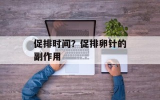 促排时间？促排卵针的副作用