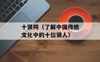 十贤祠（了解中国传统文化中的十位贤人）