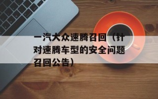 一汽大众速腾召回（针对速腾车型的安全问题召回公告）