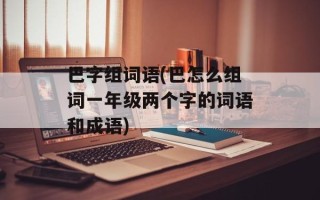巴字组词语(巴怎么组词一年级两个字的词语和成语)