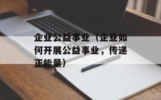企业公益事业（企业如何开展公益事业，传递正能量）